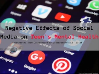 Negative Effects of Social
Media on Teen's Mental Health
"Distracted from Distraction by Distraction"-T.S. Eliot
Photo from Flickr posted by: pavoljezik
By: Chloe Sincerbox
 