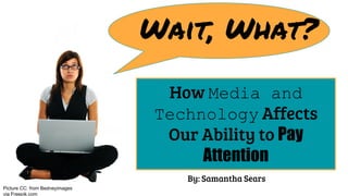 Wait, What?
How Media and
Technology Affects
Our Ability to Pay
Attention
Picture CC: from Bedneyimages
via Freepik.com
By: Samantha Sears
 