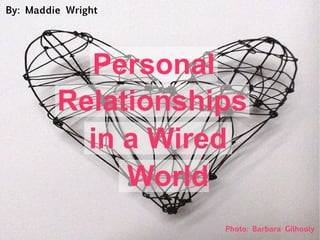 Personal
Relationships
in a Wired
World
Photo: Barbara Gilhooly
By: Maddie Wright
 