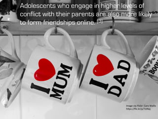 Image	
  via	
  Flickr:	
  Caro	
  Wallis	
  
h4ps://ﬂic.kr/p/7stNaj	
  
Adolescents who engage in higher levels of
conflict with their parents are also more likely
to form friendships online. [3]
 