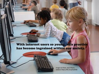 Image	
  via	
  Flickr:	
  Jean-­‐Pierre	
  
Dalbera	
  h4ps://ﬂic.kr/p/5aZhk8	
  
With internet users so young, this practice
has become ingrained within our society.
	
  
 