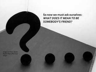 Image	
  via	
  Flickr:	
  Stefan	
  
Baudy	
  h4ps://ﬂic.kr/p/
wTgzo	
  
So	
  now	
  we	
  must	
  ask	
  ourselves:	
  
WHAT	
  DOES	
  IT	
  MEAN	
  TO	
  BE	
  
SOMEBODY’S	
  FRIEND?	
  
 