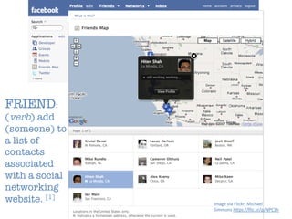 Image	
  via	
  Flickr:	
  Michael	
  
Simmons	
  h4ps://ﬂic.kr/p/NPC3h	
  
FRIEND:
(verb) add
(someone) to
a list of
contacts
associated
with a social
networking
website. [1]
 