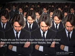 Image	
  via	
  Flickr:	
  Asha	
  ten	
  Broeke	
  	
  
h4ps://ﬂic.kr/p/7DVVRT	
  	
  	
  
People who use the internet to begin friendships typically befriend
those who resemble themselves (similar lifestyles, likes, dislikes,
etc.) [2]
 