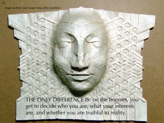 Image	
  via	
  Flickr:	
  Joel	
  Cooper	
  h4ps://ﬂic.kr/p/9tL5J	
  
THE ONLY DIFFERENCE IS: on the Internet, you
get to decide who you are, what your interests
are, and whether you are truthful to reality.
 