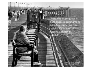 Image	
  via	
  Flickr:	
  Wendell	
  
h4ps://ﬂic.kr/p/6LaB7f	
  
“Frequent	
  Internet	
  use	
  is	
  
more	
  likely	
  to	
  occur	
  among	
  
individuals	
  suﬀering	
  from	
  
social	
  anxiety,	
  low	
  self-­‐
esteem,	
  and	
  lack	
  of	
  
sociability.”	
  [3]	
  
 