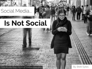 Social Media...
Is Not Social
By: Brett SykesPhoto Source: Flickr “Oblivious” Andrew Sutherland
 