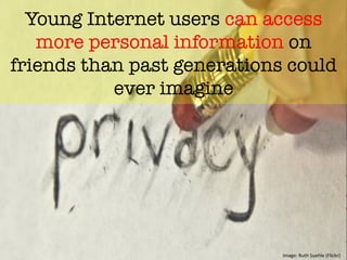 "
Young Internet users can access
more personal information on
friends than past generations could
ever imagine	
  
	
  
Image:	
  Ruth	
  Suehle	
  (Flickr)	
  	
  
 