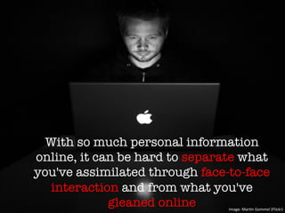With so much personal information
online, it can be hard to separate what
you've assimilated through face-to-face
interaction and from what you've
gleaned online
 Image:	
  MarUn	
  Gommel	
  (Flickr)	
  
 