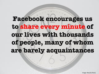 Facebook encourages us
to share every minute of
our lives with thousands
of people, many of whom
are barely acquaintances"

Image:	
  Mac(3)	
  (Flickr)	
  
 