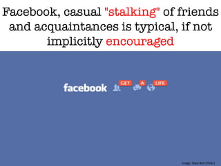 "
Facebook, casual "stalking" of friends
and acquaintances is typical, if not
implicitly encouraged"

Image:	
  Nate	
  Bolt	
  (Flickr)	
  
 