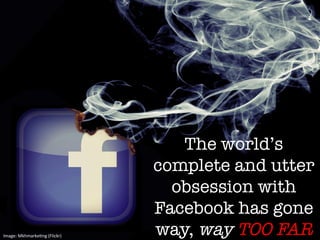 The world’s
complete and utter
obsession with
Facebook has gone
way, way TOO FAR
Image:	
  MkhmarkeUng	
  (Flickr)	
  
 