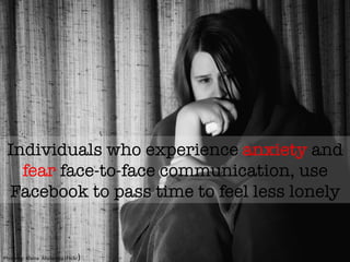 Individuals who experience anxiety and
fear face-to-face communication, use
Facebook to pass time to feel less lonely
Photo	
  by:	
  Alaina	
  	
  Abplanalp	
  (Flickr)	
  
 