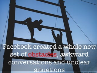 Facebook created a whole new
set of obstacles, awkward
conversations and unclear
situations 
 Photo	
  by:	
  The	
  U.S.	
  Army	
  (ﬂickr)	
  
 