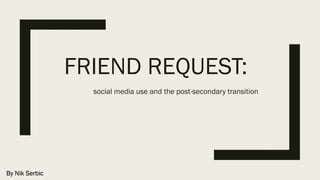 FRIEND REQUEST:
social media use and the post-secondary transition
By Nik Serbic
 