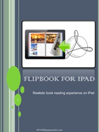 FLIPBOOK FOR IPAD
      Realistic book reading experience on iPad

1




        2012@flippagemaker.com
 
