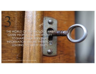 3THE WORLD OF TECHNOLOGY HAS
GIVEN PEOPLE THE OPPORTUNITY
TO SHARE THEIR PERSONAL
INFORMATION ONLINE THEREFORE
LEADING TO SAFETY ISSUES
Photo by Elizabeth Lovatt via Flickr: https://flic.kr/p/akWd3z/
 