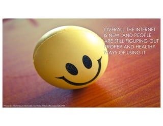 OVERALL THE INTERNET
IS NEW, AND PEOPLE
ARE STILL FIGURING OUT
PROPER AND HEALTHY
WAYS OF USING IT
Photo by Mahmoud Metwally via Flickr: https://flic.kr/p/azKxYW
 
