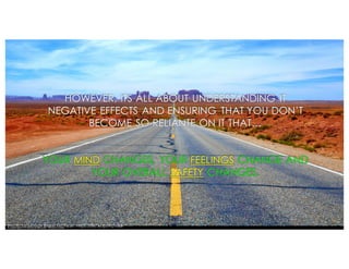 HOWEVER, ITS ALL ABOUT UNDERSTANDING IT
NEGATIVE EFFECTS AND ENSURING THAT YOU DON’T
BECOME SO RELIANTE ON IT THAT…
YOUR MIND CHANGES, YOUR FEELINGS CHANGE AND
YOUR OVERALL SAFETY CHANGES.
Photo by Moyan Brenn via Flickr: https://flic.kr/p/9UViMr
 