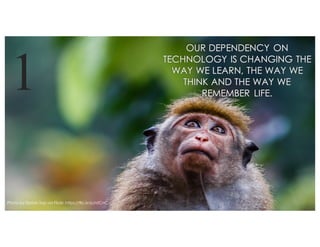 OUR DEPENDENCY ON
TECHNOLOGY IS CHANGING THE
WAY WE LEARN, THE WAY WE
THINK AND THE WAY WE
REMEMBER LIFE.
Photo by Dorian Top via Flickr: https://flic.kr/p/rsfCnC
1
 
