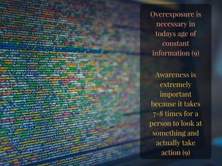 Overexposure is
necessary in
todays age of
constant
information (9)
Awareness is
extremely
important
because it takes
7-8 times for a
person to look at
something and
actually take
action (9)
 