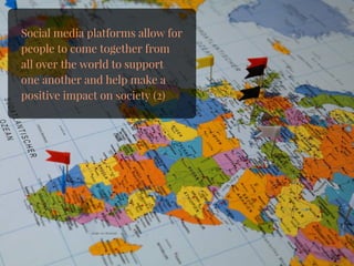 Social media platforms allow for
people to come together from
all over the world to support
one another and help make a
positive impact on society (2)
 