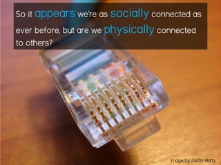 So it appears we’re as socially connected as
ever before, but are we physically connected
to others?
Image by Justin Marty
 