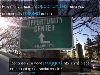 How many important opportunities have you
accidentally missed out on…
…because you were plugged into some piece
of technology or social media?
Image by Mike Love
 