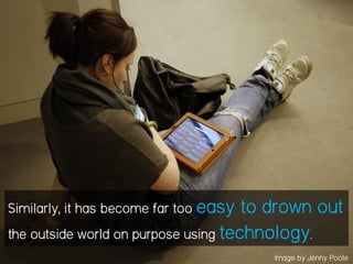 Similarly, it has become far too easy to drown out
the outside world on purpose using technology.
Image by Jenny Poole
 