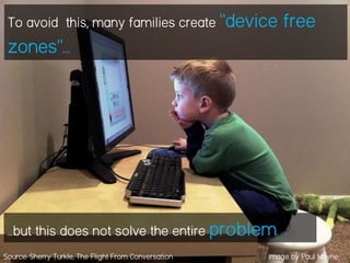 To avoid this, many families create “device free
zones”…
…but this does not solve the entire problem.
Source: Sherry Turkle, The Flight From Conversation Image by Paul Mayne
 