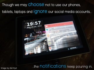 Though we may choose not to use our phones,
tablets, laptops and ignore our social media accounts…
…the notifications keep pouring in.Image by Ash Kyd
 