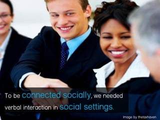 To be connected socially, we needed
verbal interaction in social settings.
Image by thetaxhaven
 