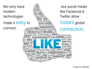 Not only have
modern
technologies
made it easy to
connect…
…but social media
like Facebook &
Twitter allow
instant global
connection.
Image by SalFalko
 