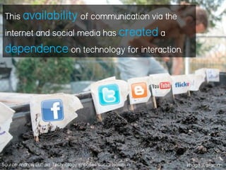 This availability of communication via the
internet and social media has created a
dependence on technology for interaction.
Source: Andrew Lutfala, Technology imposes social isolation Image j&tplaman
 