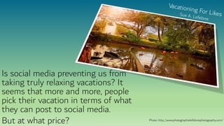 Is social media preventing us from
taking truly relaxing vacations? It
seems that more and more, people
pick their vacation in terms of what
they can post to social media.
But at what price? Photo: http://www.photographielefebvrephotography.com/
 