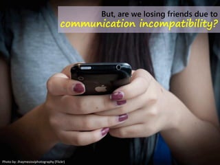 But, are we losing friends due to
communication incompatibility?
Photo by: Jhaymesisviphotography (Flickr)
 