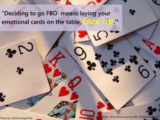 Photo by: chelle (morgueFile)
“Deciding to go FBO means laying your
emotional cards on the table, face up.”
Source: Tom Jacobs, I Now Pronounce You FBO: Facebook Official
 