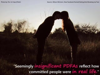 “Seemingly insignificant PDFAs reflect how
committed people were in real life.”
Photo by: Por mi tripa (Flickr) Source: Allison McCann, How Facebook Ruined Dating (And Breaking Up Too)
 