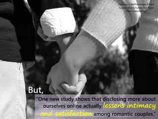 “One new study shows that disclosing more about
ourselves online actually lessens intimacy
and satisfaction among romantic couples.”
But,
Photo by: J. McPherskesen (Flickr)
Source: Sherry Turkle, The Flight
from Conversation
 