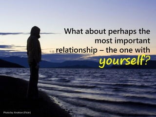 What about perhaps the
most important
relationship – the one with
yourself?
Photo by: Knokton (Flickr)
 
