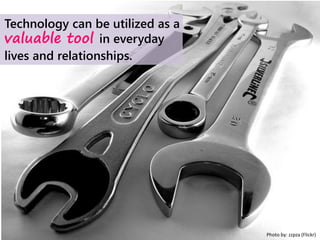 Photo by: zzpza (Flickr)
Technology can be utilized as a
valuable tool in everyday
lives and relationships.
 