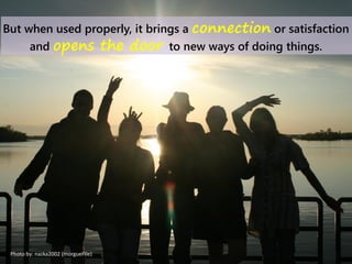 But when used properly, it brings a connection or satisfaction
and opens the door to new ways of doing things.
Photo by: nazka2002 (morgueFile)
 