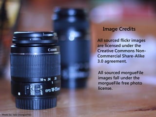 Photo by: neiv (morgueFile)
Image Credits
All sourced flickr images
are licensed under the
Creative Commons Non-
Commercial Share-Alike
3.0 agreement.
All sourced morgueFile
images fall under the
morgueFile free photo
license.
 