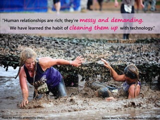 Photo by: Presidio of Monterey (Flickr)
“Human relationships are rich; they’re messy and demanding.
We have learned the habit of cleaning them up with technology.”
Source: Sherry Turkle, The Flight from Conversation
 