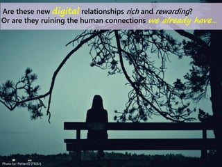 Are these new digital relationships rich and rewarding?
Or are they ruining the human connections we already have…
Photo by: PetteriO (Flickr)
 
