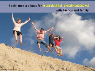 Photo by: *vlad* (Flickr)
Social media allows for increased interactions
with friends and family.
 