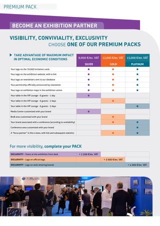 EXCLUSIVITY - Totem at the exhibition front desk + 2 500 €/ex. VAT
EXCLUSIVITY - Logo on official bags + 3 000 €/ex. VAT
EXCLUSIVITY - Logo on aisle lettering boards + 4 000 €/ex. VAT
l l l
l l l
l l l
l l l
l l l
l
l
l
l
l
l l
l
l l
 