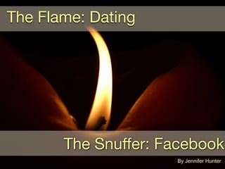 The Flame: Dating
The Snuffer: Facebook
By Jennifer Hunter
 