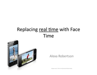 Replacing	
  real	
  ,me	
  with	
  Face	
  
Time	
  
Alexa	
  Robertson	
  
Image	
  source:	
  ﬂickr.com/photos/phillipherberg	
  
 