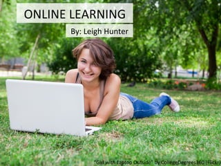 ONLINE	
  LEARNING	
  
By:	
  Leigh	
  Hunter	
  
“Girl	
  with	
  Laptop	
  Outside”	
  by	
  CollegeDegrees360	
  (Flickr)	
  
 